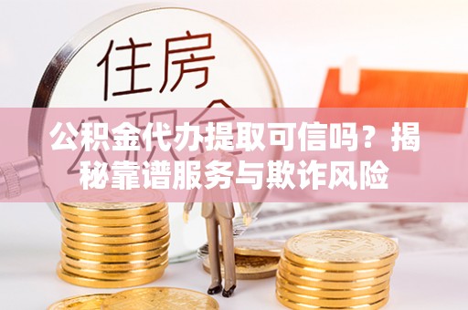 凌源公积金代办提取可信吗？揭秘靠谱服务与欺诈风险