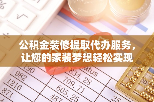 凌源公积金装修提取代办服务，让您的家装梦想轻松实现