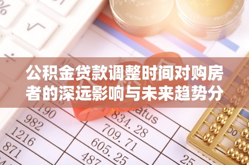 凌源公积金贷款调整时间对购房者的深远影响与未来趋势分析