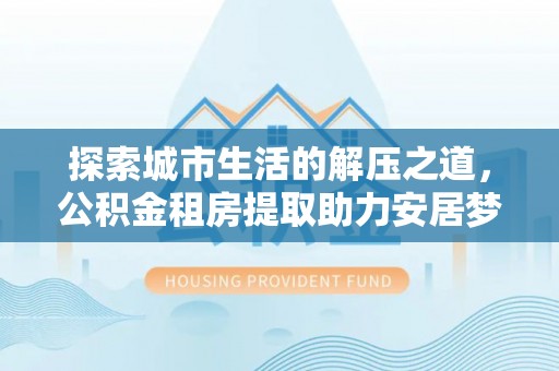 凌源探索城市生活的解压之道，公积金租房提取助力安居梦想