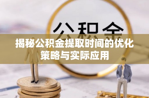 凌源揭秘公积金提取时间的优化策略与实际应用
