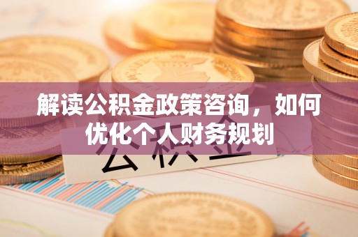 凌源解读公积金政策咨询，如何优化个人财务规划