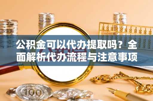 凌源公积金可以代办提取吗？全面解析代办流程与注意事项