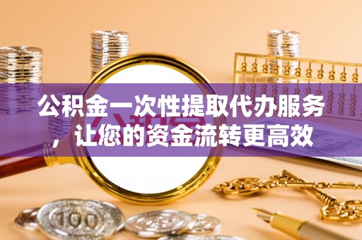 凌源公积金一次性提取代办服务，让您的资金流转更高效