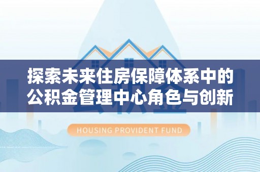 凌源探索未来住房保障体系中的公积金管理中心角色与创新