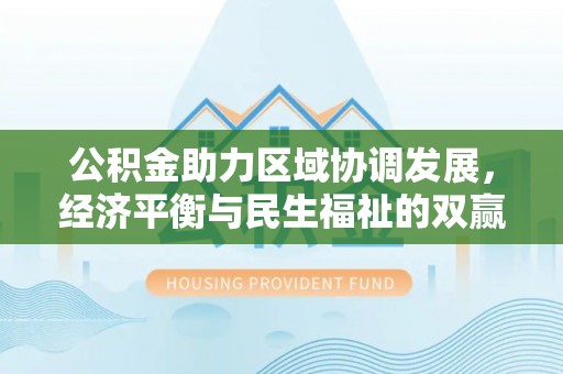 凌源公积金助力区域协调发展，经济平衡与民生福祉的双赢之道