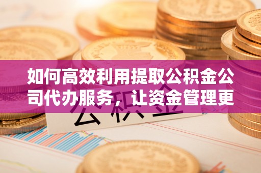 凌源如何高效利用提取公积金公司代办服务，让资金管理更轻松