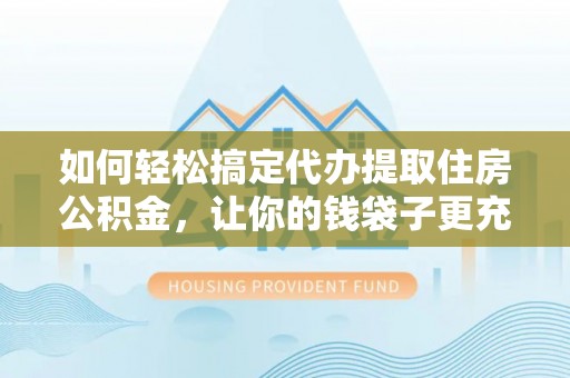 凌源如何轻松搞定代办提取住房公积金，让你的钱袋子更充实