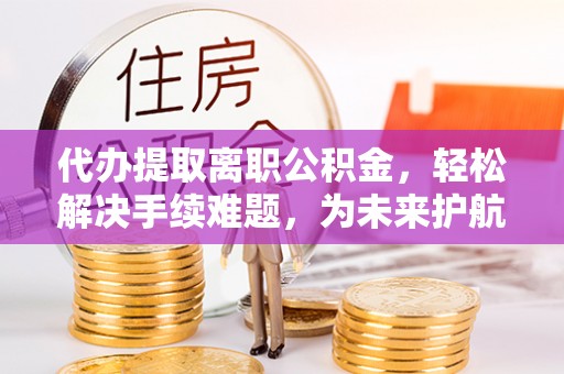 凌源代办提取离职公积金，轻松解决手续难题，为未来护航