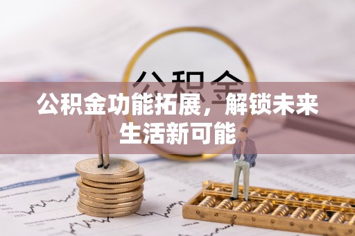 凌源公积金功能拓展，解锁未来生活新可能
