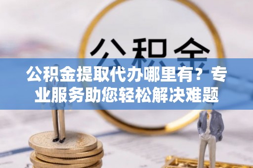 凌源公积金提取代办哪里有？专业服务助您轻松解决难题