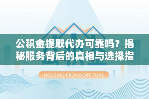 凌源公积金提取代办可靠吗？揭秘服务背后的真相与选择指南